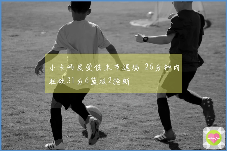 小卡两度受伤末节退场  26分钟内狂砍31分6篮板2抢断