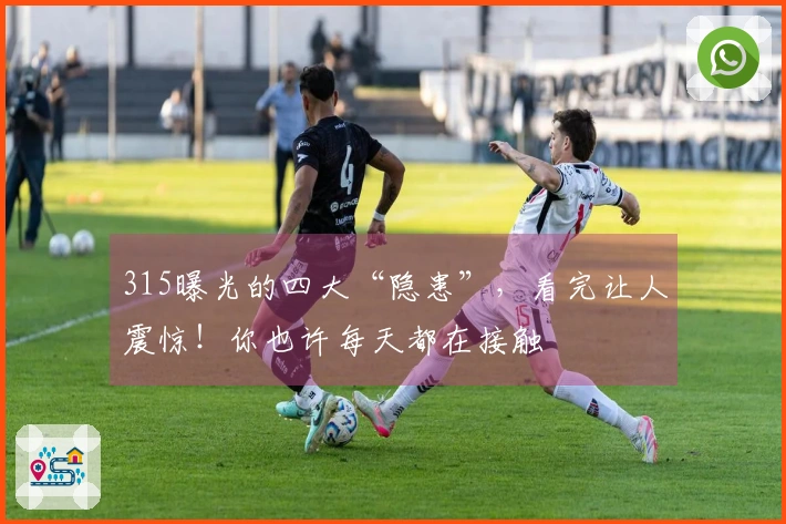 315曝光的四大“隐患”，看完让人震惊！你也许每天都在接触