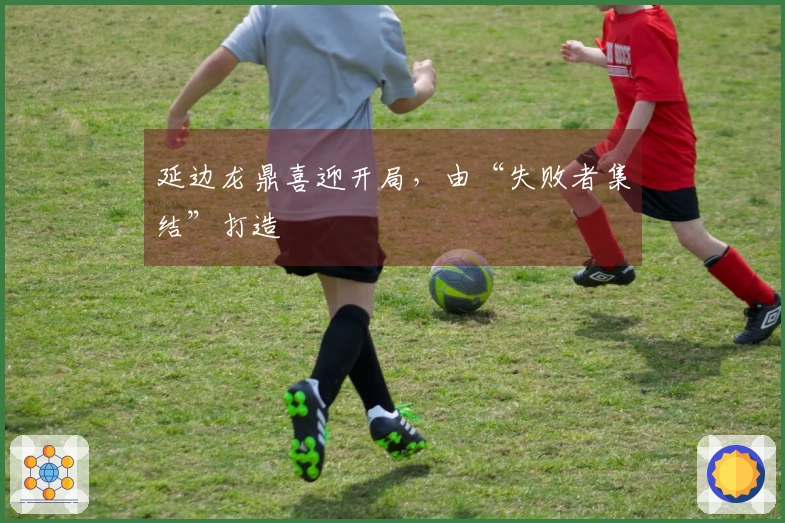 延边龙鼎喜迎开局，由“失败者集结”打造