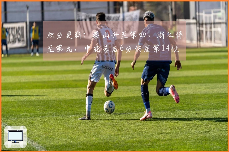 积分更新：泰山升至第四，浙江掉至第九，申花落后6分仍居第14位