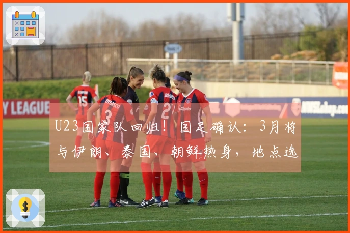 U23国家队回归！国足确认：3月将与伊朗、泰国、朝鲜热身，地点选择西安