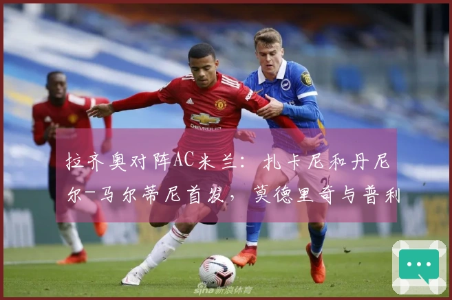 拉齐奥对阵AC米兰：扎卡尼和丹尼尔-马尔蒂尼首发，莫德里奇与普利希奇参赛