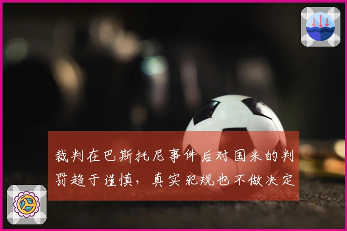 裁判在巴斯托尼事件后对国米的判罚趋于谨慎，真实犯规也不做决定