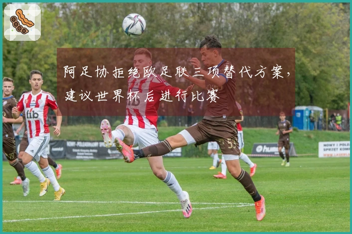 阿足协拒绝欧足联三项替代方案，建议世界杯后进行比赛