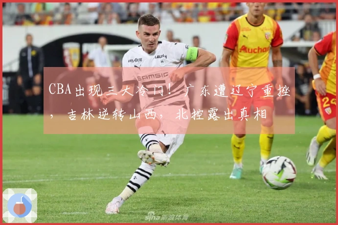 CBA出现三大冷门！广东遭辽宁重挫，吉林逆转山西，北控露出真相