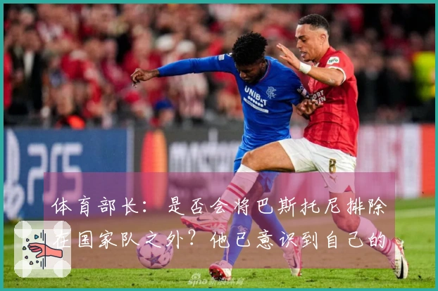 体育部长：是否会将巴斯托尼排除在国家队之外？他已意识到自己的错误