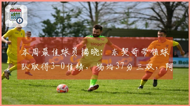 本周最佳球员揭晓：东契奇带领球队取得3-0佳绩，场均37分三双，阿德巴约场均狂砍41.3分