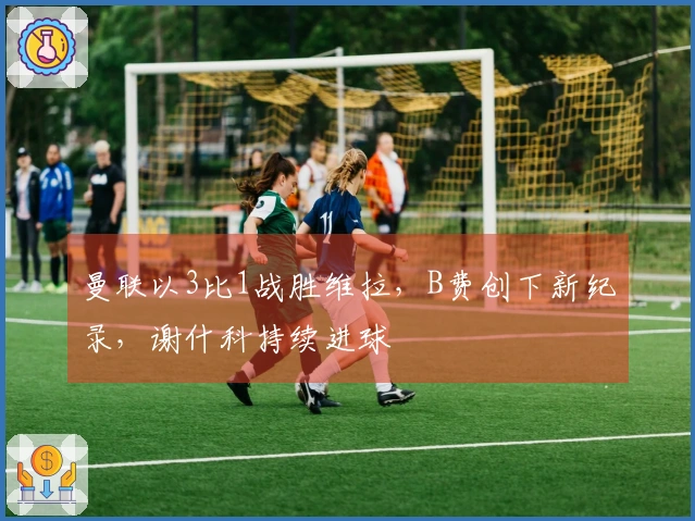 曼联以3比1战胜维拉，B费创下新纪录，谢什科持续进球