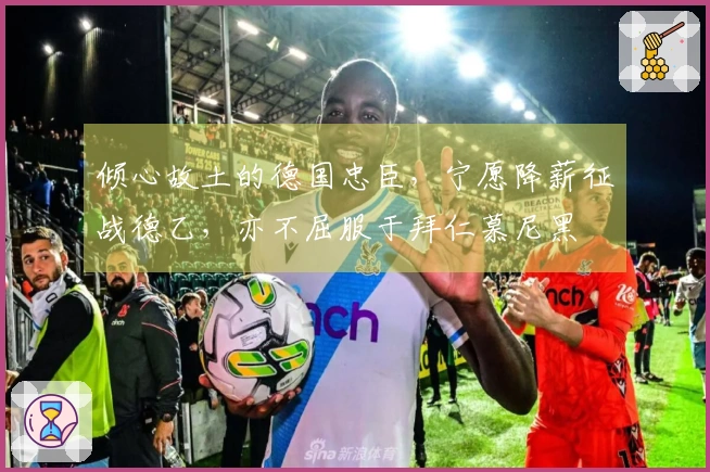 倾心故土的德国忠臣，宁愿降薪征战德乙，亦不屈服于拜仁慕尼黑