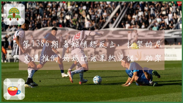 第1386期 毒蛇愤怒反击，拉架的尼克遭推倒 妈妈的话果然没错，劝架的人常被殃及