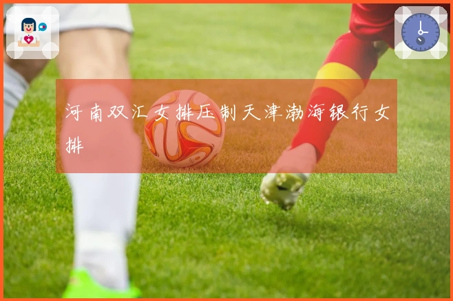 河南双汇女排压制天津渤海银行女排