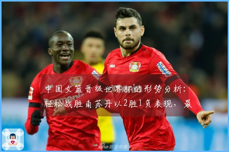 中国女篮晋级世界杯的形势分析：轻松战胜南苏丹以2胜1负表现，最快下场赢得比赛确保晋级