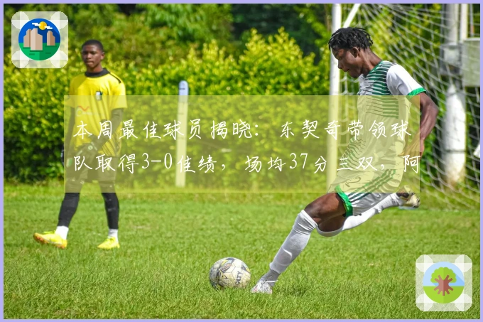 本周最佳球员揭晓：东契奇带领球队取得3-0佳绩，场均37分三双，阿德巴约场均狂砍41.3分